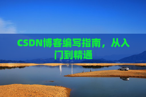 CSDN博客编写指南,从入门到精通 CSDN博客编写指南,从入门到精通